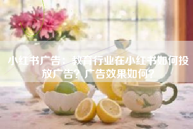 小红书广告：教育行业在小红书如何投放广告？广告效果如何？