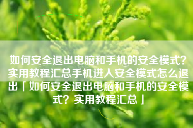 如何安全退出电脑和手机的安全模式？实用教程汇总手机进入安全模式怎么退出「如何安全退出电脑和手机的安全模式？实用教程汇总」