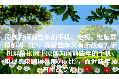 原创为何前些年的手机、电视、电脑屏幕都为16比9，而近些年又有所改变？手机屏幕比例「原创为何前些年的手机、电视、电脑屏幕都为16比9，而近些年又有所改变？」