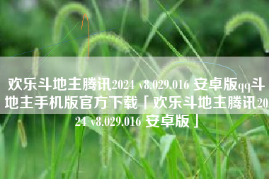 欢乐斗地主腾讯2024 v8.029.016 安卓版qq斗地主手机版官方下载「欢乐斗地主腾讯2024 v8.029.016 安卓版」