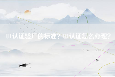 UL认证验厂的标准？UL认证怎么办理？