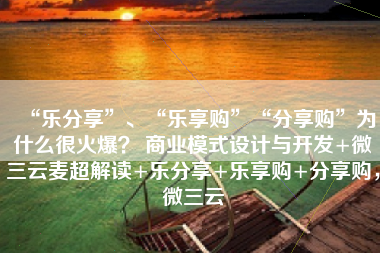 “乐分享”、“乐享购”“分享购”为什么很火爆？ 商业模式设计与开发+微三云麦超解读+乐分享+乐享购+分享购，微三云