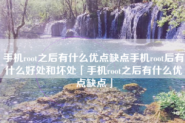 手机root之后有什么优点缺点手机root后有什么好处和坏处「手机root之后有什么优点缺点」 手机root之后有什么优点缺点手机root后有什么好处和坏处「手机root之后有什么优点缺点」