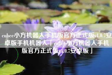 cubee小方机器人手机版官方正式版v1.0.7安卓版手机机器人「cubee小方机器人手机版官方正式版v1.0.7安卓版」