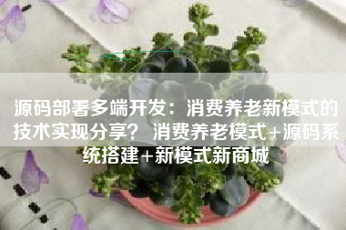 源码部署多端开发：消费养老新模式的技术实现分享？ 消费养老模式+源码系统搭建+新模式新商城