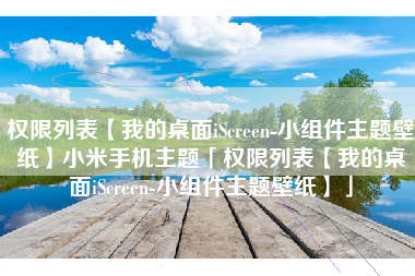 权限列表【我的桌面iScreen-小组件主题壁纸】小米手机主题「权限列表【我的桌面iScreen-小组件主题壁纸】」 权限列表【我的桌面iScreen-小组件主题壁纸】小米手机主题「权限列表【我的桌面iScreen-小组件主题壁纸】」