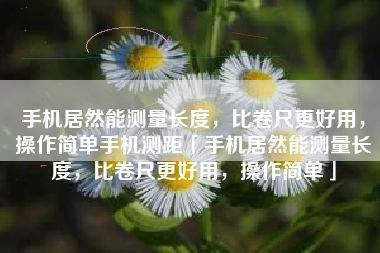 手机居然能测量长度，比卷尺更好用，操作简单手机测距「手机居然能测量长度，比卷尺更好用，操作简单」