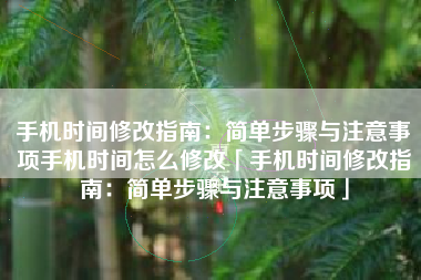 手机时间修改指南：简单步骤与注意事项手机时间怎么修改「手机时间修改指南：简单步骤与注意事项」