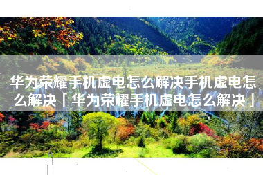 华为荣耀手机虚电怎么解决手机虚电怎么解决「华为荣耀手机虚电怎么解决」