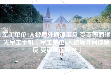 军工单位4人被境外间谍策反 受审画面曝光军工手机「军工单位4人被境外间谍策反 受审画面曝光」