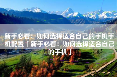 新手必看：如何选择适合自己的手机手机配置「新手必看：如何选择适合自己的手机」
