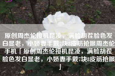 原创周杰伦接机昆凌，满脸胡茬脸色发白显老，小娇妻手戴7块8皮筋抢眼周杰伦手机「原创周杰伦接机昆凌，满脸胡茬脸色发白显老，小娇妻手戴7块8皮筋抢眼」