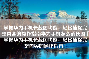 掌握华为手机长截图功能，轻松捕捉完整内容的操作指南华为手机怎么截长图「掌握华为手机长截图功能，轻松捕捉完整内容的操作指南」