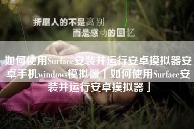 如何使用Surface安装并运行安卓摸拟器安卓手机windows模拟器「如何使用Surface安装并运行安卓摸拟器」