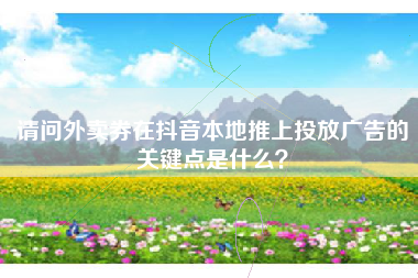 请问外卖券在抖音本地推上投放广告的关键点是什么？
