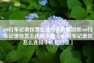 360行车记录仪怎么连接手机看回放360行车记录仪怎么连接手机「360行车记录仪怎么连接手机看回放」