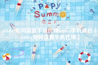 fiddler如何设置手机代理fiddler手机抓包「fiddler如何设置手机代理」