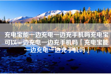 充电宝能一边充电一边充手机吗充电宝可以一边充电一边充手机吗「充电宝能一边充电一边充手机吗」