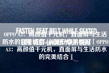 OPPO A3：高颜值千元机，直面屏与生活防水的完美结合oppo是安卓手机吗「OPPO A3：高颜值千元机，直面屏与生活防水的完美结合」