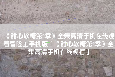 《甜心软糖第2季》全集高清手机在线观看冒险王手机版「《甜心软糖第2季》全集高清手机在线观看」