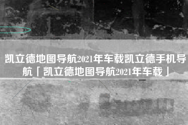凯立德地图导航2021年车载凯立德手机导航「凯立德地图导航2021年车载」