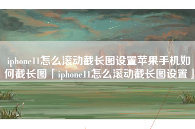 iphone11怎么滚动截长图设置苹果手机如何截长图「iphone11怎么滚动截长图设置」