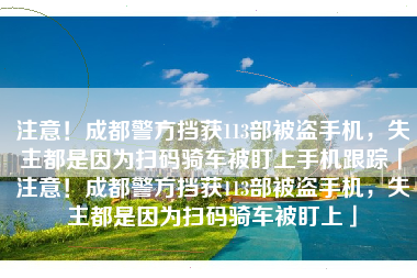 注意！成都警方挡获113部被盗手机，失主都是因为扫码骑车被盯上手机跟踪「注意！成都警方挡获113部被盗手机，失主都是因为扫码骑车被盯上」