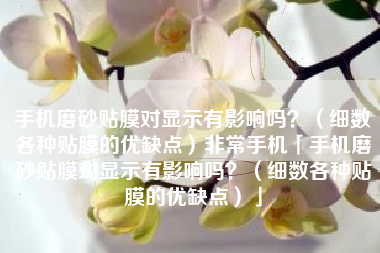 手机磨砂贴膜对显示有影响吗？（细数各种贴膜的优缺点）非常手机「手机磨砂贴膜对显示有影响吗？（细数各种贴膜的优缺点）」