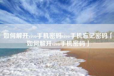 如何解开vivo手机密码vivo手机忘记密码「如何解开vivo手机密码」
