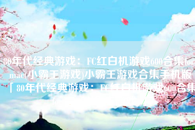 80年代经典游戏：FC红白机游戏600合集for mac(小霸王游戏)小霸王游戏合集手机版「80年代经典游戏：FC红白机游戏600合集for mac(小霸王游戏)」