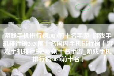 游戏手机排行榜2020前十名手游_游戏手机排行榜2020前十名国内手机排行榜「游戏手机排行榜2020前十名手游_游戏手机排行榜2020前十名」