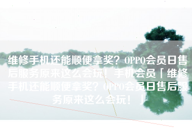 维修手机还能顺便拿奖？OPPO会员日售后服务原来这么会玩！手机会员「维修手机还能顺便拿奖？OPPO会员日售后服务原来这么会玩！」
