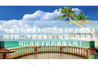 电脑没有摄像头可以连接手机的摄像头吗手机usb外置摄像头「电脑没有摄像头可以连接手机的摄像头吗」