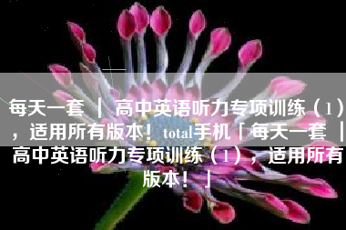 每天一套 ｜ 高中英语听力专项训练（1），适用所有版本！total手机「每天一套 ｜ 高中英语听力专项训练（1），适用所有版本！」
