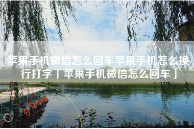 苹果手机微信怎么回车苹果手机怎么换行打字「苹果手机微信怎么回车」
