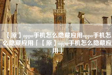 【原】oppo手机怎么隐藏应用oppo手机怎么隐藏应用「【原】oppo手机怎么隐藏应用」