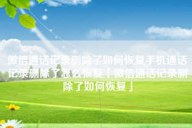微信通话记录删除了如何恢复手机通话记录删除了怎么恢复「微信通话记录删除了如何恢复」