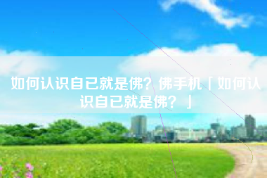 如何认识自已就是佛？佛手机「如何认识自已就是佛？」