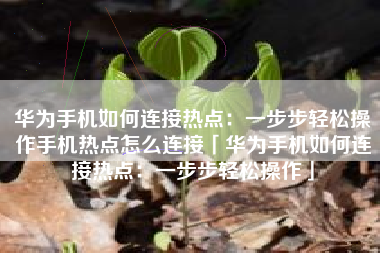华为手机如何连接热点：一步步轻松操作手机热点怎么连接「华为手机如何连接热点：一步步轻松操作」