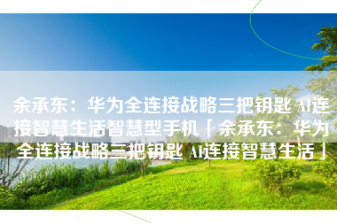 余承东：华为全连接战略三把钥匙 AI连接智慧生活智慧型手机「余承东：华为全连接战略三把钥匙 AI连接智慧生活」