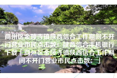 商州区金陵寺镇陕西信合工作期间不开门营业市民点击数：陕西信合手机银行下载「商州区金陵寺镇陕西信合工作期间不开门营业市民点击数：」