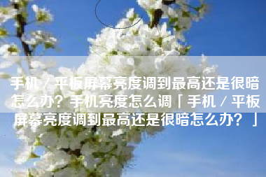 手机／平板屏幕亮度调到最高还是很暗怎么办？手机亮度怎么调「手机／平板屏幕亮度调到最高还是很暗怎么办？」