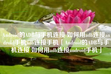 Android的ADB与手机连接 如何用adb连接android手机adb连接手机「Android的ADB与手机连接 如何用adb连接android手机」