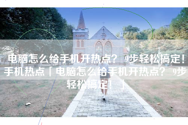 电脑怎么给手机开热点？ 9步轻松搞定！手机热点「电脑怎么给手机开热点？ 9步轻松搞定！」