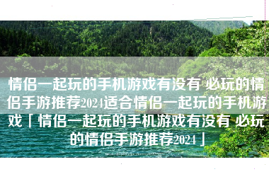 情侣一起玩的手机游戏有没有 必玩的情侣手游推荐2024适合情侣一起玩的手机游戏「情侣一起玩的手机游戏有没有 必玩的情侣手游推荐2024」