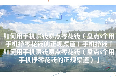 如何用手机赚钱赚点零花钱（盘点6个用手机挣零花钱的正规渠道）手机挣钱「如何用手机赚钱赚点零花钱（盘点6个用手机挣零花钱的正规渠道）」