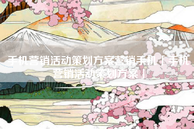 手机营销活动策划方案营销手机「手机营销活动策划方案」