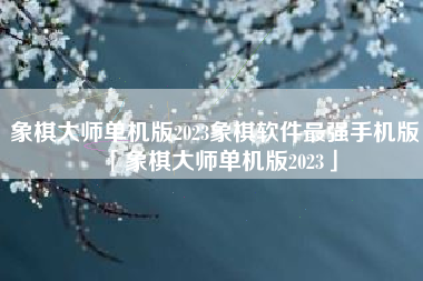 象棋大师单机版2023象棋软件最强手机版「象棋大师单机版2023」