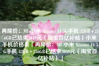 再降价：MI 小米 Xiaomi 14 5G手机 12GB+256GB已结束3049元（淘宝百亿补贴）小米手机价格表「再降价：MI 小米 Xiaomi 14 5G手机 12GB+256GB已结束3049元（淘宝百亿补贴）」