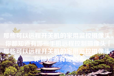 那些可以远程开关机的家用监控摄像头,你都知道有哪些手机远程控制摄像头「那些可以远程开关机的家用监控摄像头,你都知道有哪些」 那些可以远程开关机的家用监控摄像头,你都知道有哪些手机远程控制摄像头「那些可以远程开关机的家用监控摄像头,你都知道有哪些」
